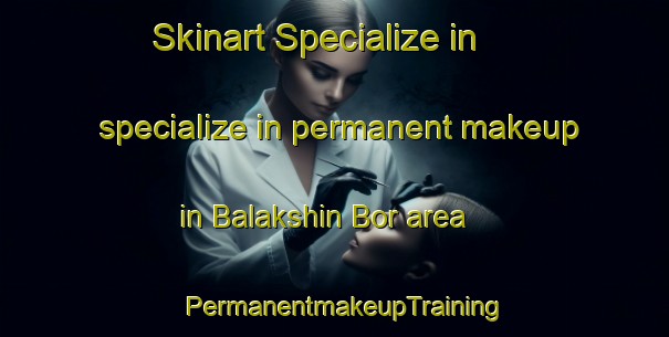 Skinart Specialize in specialize in permanent makeup in Balakshin Bor area | PermanentmakeupTraining | PermanentmakeupClasses | SkinartTraining-Russia