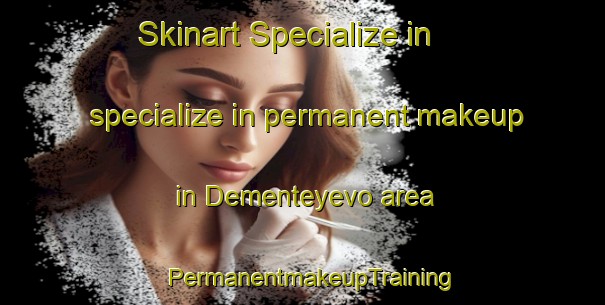 Skinart Specialize in specialize in permanent makeup in Dementeyevo area | PermanentmakeupTraining | PermanentmakeupClasses | SkinartTraining-Russia