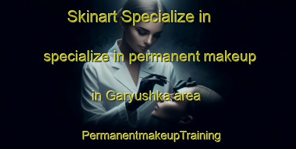 Skinart Specialize in specialize in permanent makeup in Garyushka area | PermanentmakeupTraining | PermanentmakeupClasses | SkinartTraining-Russia