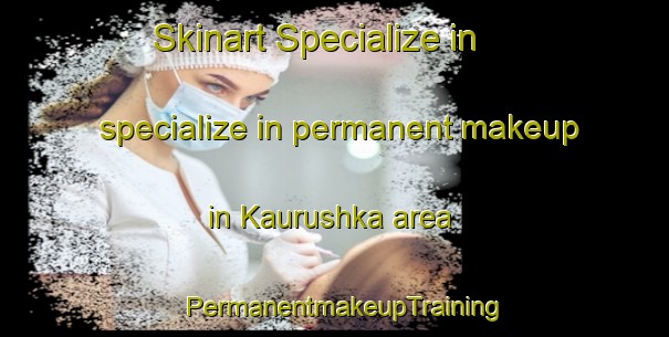 Skinart Specialize in specialize in permanent makeup in Kaurushka area | PermanentmakeupTraining | PermanentmakeupClasses | SkinartTraining-Russia