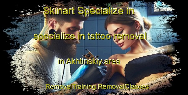 Skinart Specialize in specialize in tattoo removal in Akhtinskiy area | #RemovalTraining #RemovalClasses #SkinartTraining-Russia