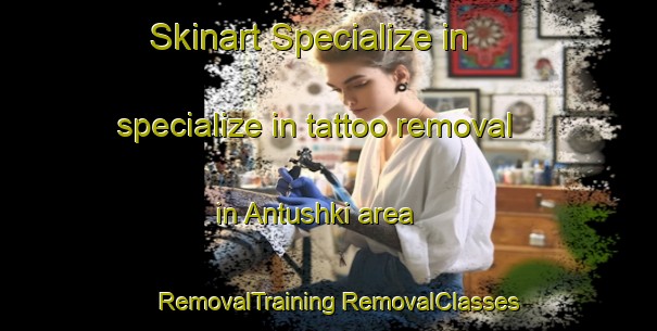 Skinart Specialize in specialize in tattoo removal in Antushki area | #RemovalTraining #RemovalClasses #SkinartTraining-Russia