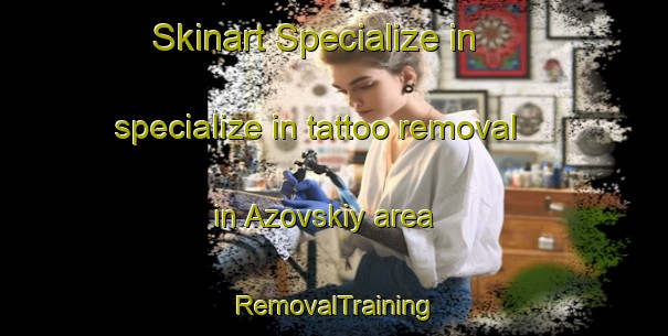 Skinart Specialize in specialize in tattoo removal in Azovskiy area | RemovalTraining | RemovalClasses | SkinartTraining-Russia
