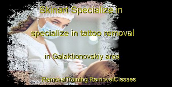 Skinart Specialize in specialize in tattoo removal in Galaktionovskiy area | #RemovalTraining #RemovalClasses #SkinartTraining-Russia