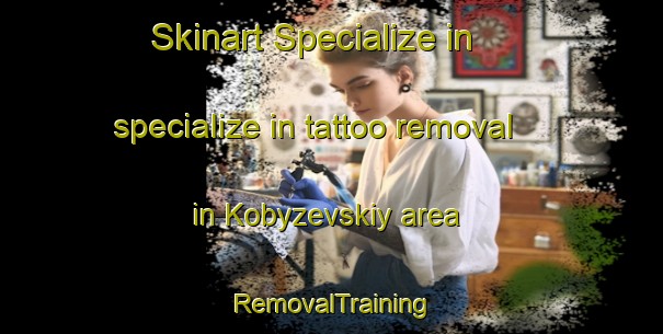Skinart Specialize in specialize in tattoo removal in Kobyzevskiy area | RemovalTraining | RemovalClasses | SkinartTraining-Russia