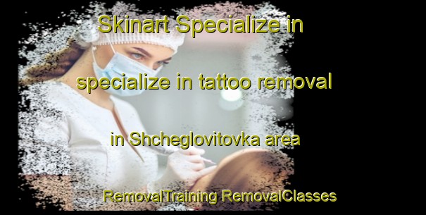 Skinart Specialize in specialize in tattoo removal in Shcheglovitovka area | #RemovalTraining #RemovalClasses #SkinartTraining-Russia