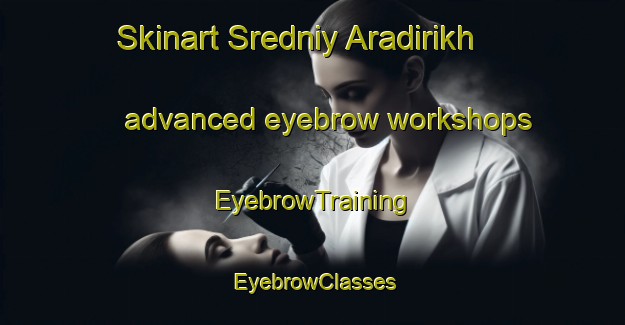 Skinart Sredniy Aradirikh advanced eyebrow workshops | EyebrowTraining | EyebrowClasses | SkinartTraining-Russia