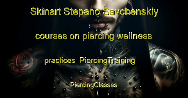 Skinart Stepano Savchenskiy courses on piercing wellness practices | #PiercingTraining #PiercingClasses #SkinartTraining-Russia