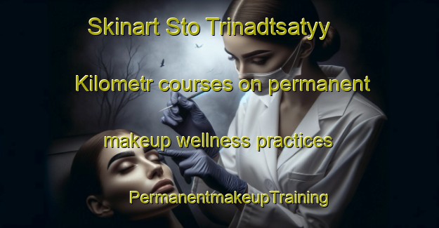 Skinart Sto Trinadtsatyy Kilometr courses on permanent makeup wellness practices | #PermanentmakeupTraining #PermanentmakeupClasses #SkinartTraining-Russia