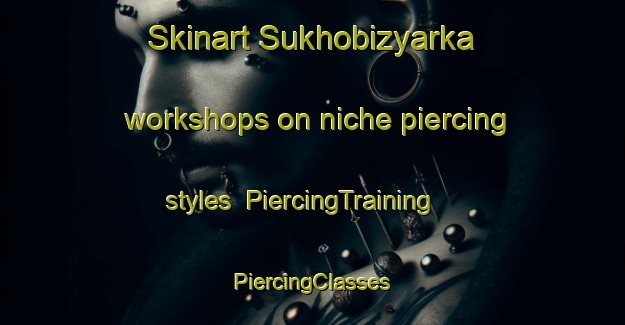 Skinart Sukhobizyarka workshops on niche piercing styles | #PiercingTraining #PiercingClasses #SkinartTraining-Russia