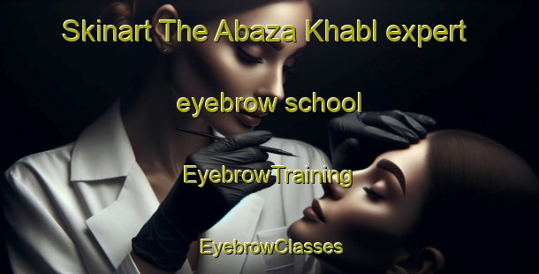 Skinart The Abaza Khabl expert eyebrow school | EyebrowTraining | EyebrowClasses | SkinartTraining-Russia