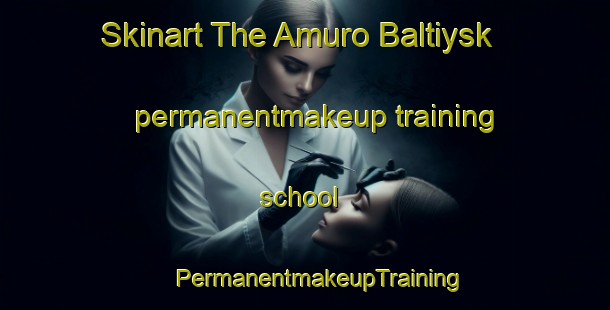 Skinart The Amuro Baltiysk permanentmakeup training school | #PermanentmakeupTraining #PermanentmakeupClasses #SkinartTraining-Russia