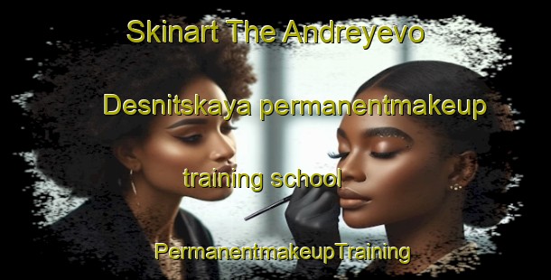 Skinart The Andreyevo Desnitskaya permanentmakeup training school | PermanentmakeupTraining | PermanentmakeupClasses | SkinartTraining-Russia