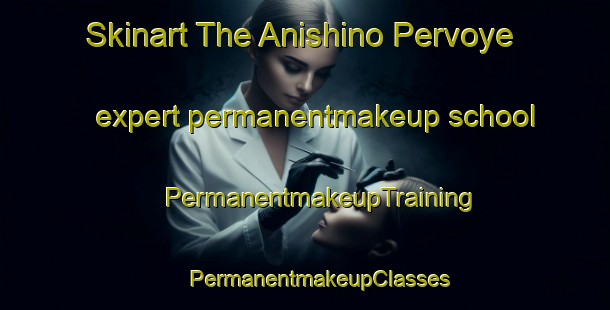 Skinart The Anishino Pervoye expert permanentmakeup school | #PermanentmakeupTraining #PermanentmakeupClasses #SkinartTraining-Russia