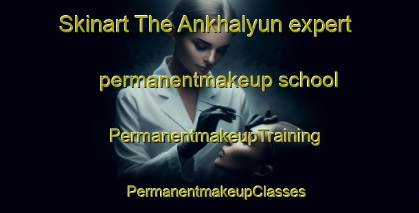 Skinart The Ankhalyun expert permanentmakeup school | PermanentmakeupTraining | PermanentmakeupClasses | SkinartTraining-Russia