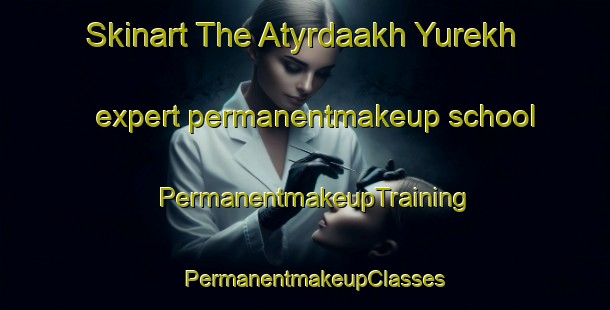 Skinart The Atyrdaakh Yurekh expert permanentmakeup school | PermanentmakeupTraining | PermanentmakeupClasses | SkinartTraining-Russia