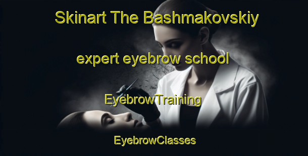 Skinart The Bashmakovskiy expert eyebrow school | EyebrowTraining | EyebrowClasses | SkinartTraining-Russia
