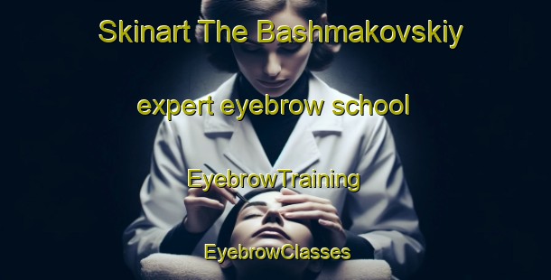 Skinart The Bashmakovskiy expert eyebrow school | EyebrowTraining | EyebrowClasses | SkinartTraining-Russia