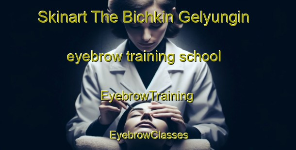 Skinart The Bichkin Gelyungin eyebrow training school | EyebrowTraining | EyebrowClasses | SkinartTraining-Russia