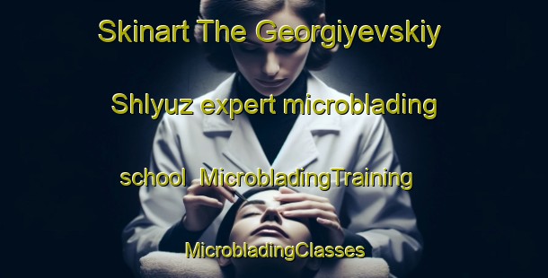 Skinart The Georgiyevskiy Shlyuz expert microblading school | #MicrobladingTraining #MicrobladingClasses #SkinartTraining-Russia