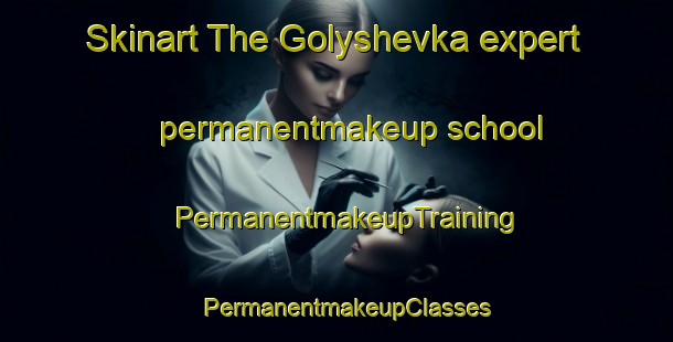 Skinart The Golyshevka expert permanentmakeup school | PermanentmakeupTraining | PermanentmakeupClasses | SkinartTraining-Russia