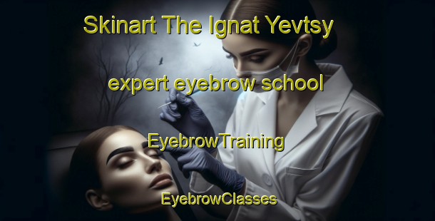 Skinart The Ignat Yevtsy expert eyebrow school | EyebrowTraining | EyebrowClasses | SkinartTraining-Russia