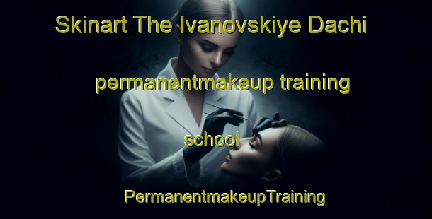 Skinart The Ivanovskiye Dachi permanentmakeup training school | #PermanentmakeupTraining #PermanentmakeupClasses #SkinartTraining-Russia