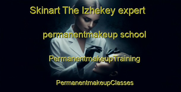 Skinart The Izhekey expert permanentmakeup school | #PermanentmakeupTraining #PermanentmakeupClasses #SkinartTraining-Russia