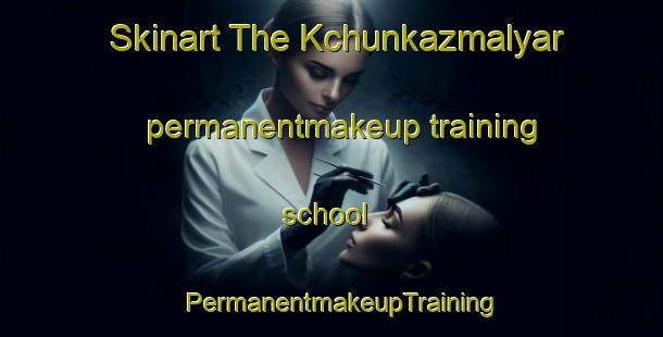 Skinart The Kchunkazmalyar permanentmakeup training school | PermanentmakeupTraining | PermanentmakeupClasses | SkinartTraining-Russia