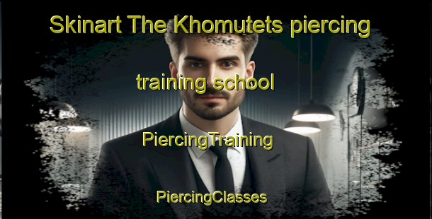 Skinart The Khomutets piercing training school | PiercingTraining | PiercingClasses | SkinartTraining-Russia