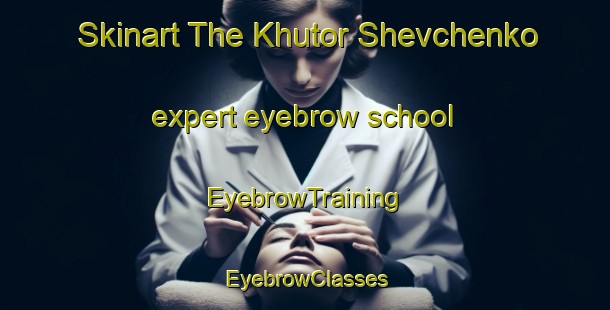 Skinart The Khutor Shevchenko expert eyebrow school | EyebrowTraining | EyebrowClasses | SkinartTraining-Russia