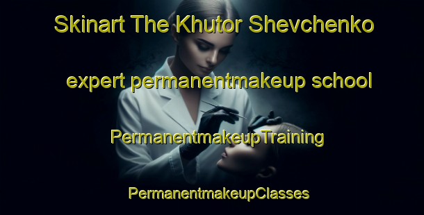 Skinart The Khutor Shevchenko expert permanentmakeup school | PermanentmakeupTraining | PermanentmakeupClasses | SkinartTraining-Russia