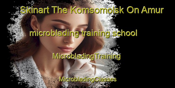 Skinart The Komsomolsk On Amur microblading training school | #MicrobladingTraining #MicrobladingClasses #SkinartTraining-Russia