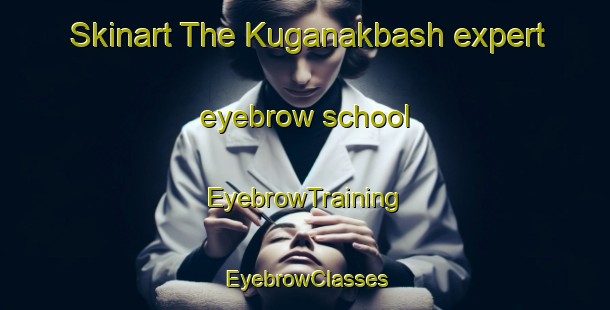 Skinart The Kuganakbash expert eyebrow school | EyebrowTraining | EyebrowClasses | SkinartTraining-Russia