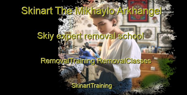 Skinart The Mikhaylo Arkhangel Skiy expert removal school | #RemovalTraining #RemovalClasses #SkinartTraining-Russia