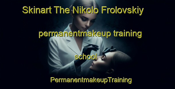 Skinart The Nikolo Frolovskiy permanentmakeup training school | #PermanentmakeupTraining #PermanentmakeupClasses #SkinartTraining-Russia