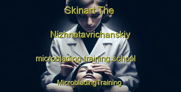 Skinart The Nizhnetavrichanskiy microblading training school | #MicrobladingTraining #MicrobladingClasses #SkinartTraining-Russia