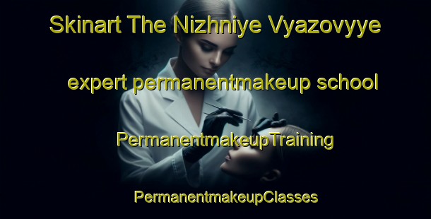 Skinart The Nizhniye Vyazovyye expert permanentmakeup school | #PermanentmakeupTraining #PermanentmakeupClasses #SkinartTraining-Russia