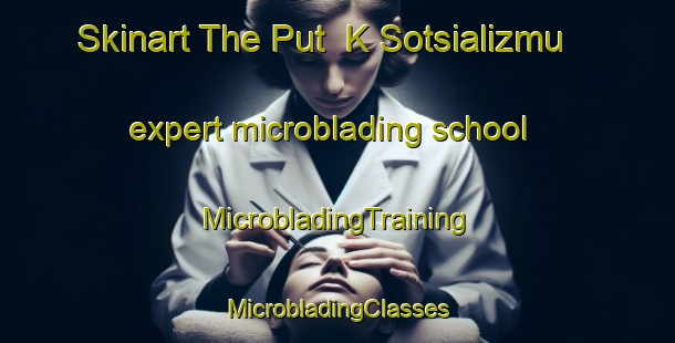 Skinart The Put  K Sotsializmu expert microblading school | #MicrobladingTraining #MicrobladingClasses #SkinartTraining-Russia