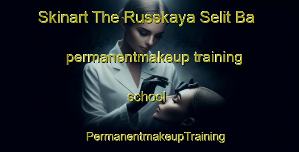 Skinart The Russkaya Selit Ba permanentmakeup training school | #PermanentmakeupTraining #PermanentmakeupClasses #SkinartTraining-Russia