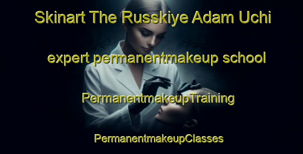 Skinart The Russkiye Adam Uchi expert permanentmakeup school | #PermanentmakeupTraining #PermanentmakeupClasses #SkinartTraining-Russia