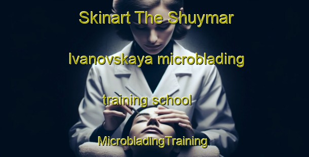 Skinart The Shuymar Ivanovskaya microblading training school | #MicrobladingTraining #MicrobladingClasses #SkinartTraining-Russia