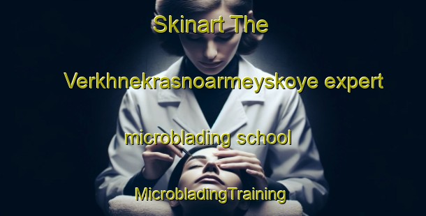 Skinart The Verkhnekrasnoarmeyskoye expert microblading school | #MicrobladingTraining #MicrobladingClasses #SkinartTraining-Russia