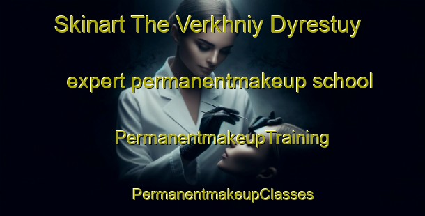 Skinart The Verkhniy Dyrestuy expert permanentmakeup school | #PermanentmakeupTraining #PermanentmakeupClasses #SkinartTraining-Russia