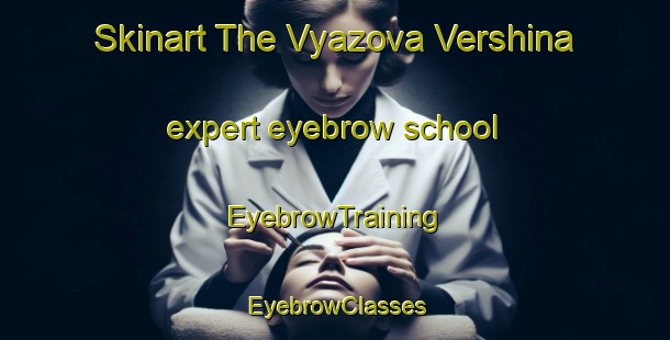 Skinart The Vyazova Vershina expert eyebrow school | EyebrowTraining | EyebrowClasses | SkinartTraining-Russia
