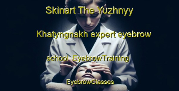 Skinart The Yuzhnyy Khatyngnakh expert eyebrow school | EyebrowTraining | EyebrowClasses | SkinartTraining-Russia