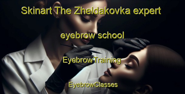 Skinart The Zheldakovka expert eyebrow school | EyebrowTraining | EyebrowClasses | SkinartTraining-Russia