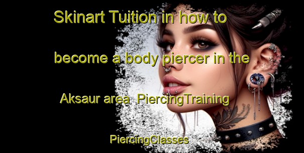 Skinart Tuition in how to become a body piercer in the Aksaur area | PiercingTraining | PiercingClasses | SkinartTraining-Russia