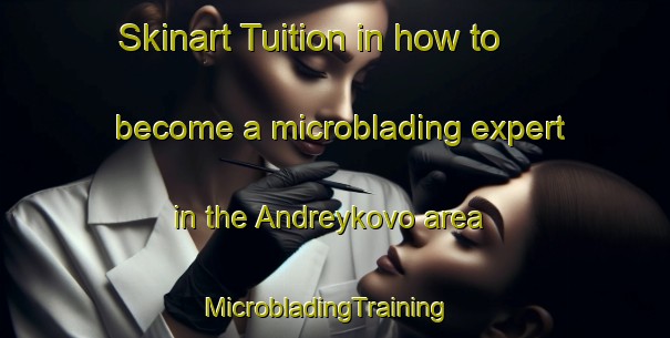 Skinart Tuition in how to become a microblading expert in the Andreykovo area | MicrobladingTraining | MicrobladingClasses | SkinartTraining-Russia