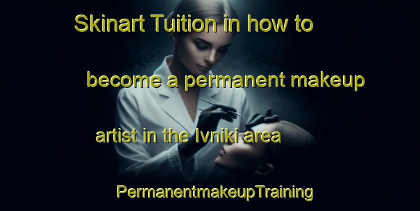 Skinart Tuition in how to become a permanent makeup artist in the Ivniki area | PermanentmakeupTraining | PermanentmakeupClasses | SkinartTraining-Russia